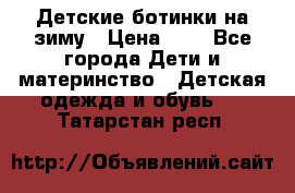 Детские ботинки на зиму › Цена ­ 4 - Все города Дети и материнство » Детская одежда и обувь   . Татарстан респ.